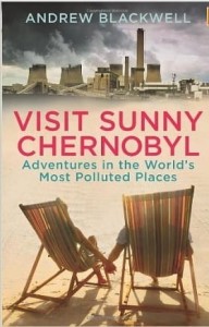 Andrew Blackwell, Visit Sunny Chernobyl: Adventures in the World's Most Polluted Places