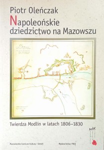 Piotr Oleńczak, Napoleońskie dziedzictwo na Mazowszu Twierdza Modlin w latach 1806- 1830