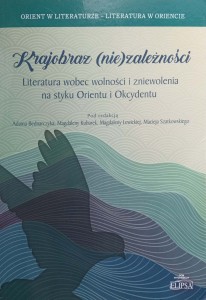 Krajobraz niezależności Literatura wobec wolności i zniewolenia na styku Orientu i Okcydentu