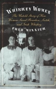 Fred Minnick, Whiskey Women: The Untold Story of How Women Saved Bourbon, Scotch, and Irish Whiskey
