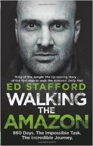 Ed Stafford, Walking the Amazon: 860 Days. The Impossible Task. The Incredible Journey