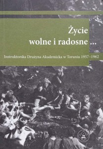 Życie wolne i radosne Instruktorska Drużyna Akademicka w Toruniu 1957-1962