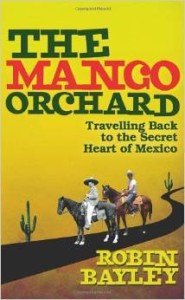 Robin Bayley, The Mango Orchard: Travelling Back to the Secret Heart of Mexico
