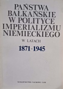 Państwa bałkańskie w polityce imperializmu niemieckiego w latach 1871-1945